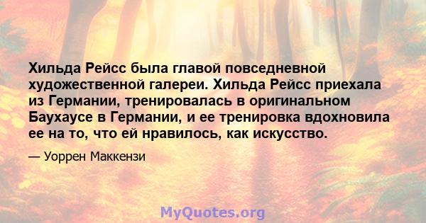 Хильда Рейсс была главой повседневной художественной галереи. Хильда Рейсс приехала из Германии, тренировалась в оригинальном Баухаусе в Германии, и ее тренировка вдохновила ее на то, что ей нравилось, как искусство.