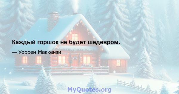 Каждый горшок не будет шедевром.