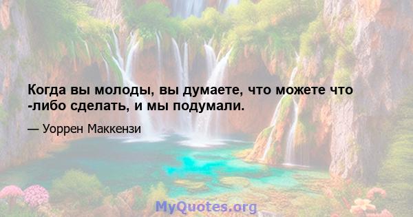 Когда вы молоды, вы думаете, что можете что -либо сделать, и мы подумали.