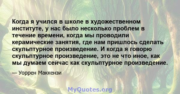 Когда я учился в школе в художественном институте, у нас было несколько проблем в течение времени, когда мы проводили керамические занятия, где нам пришлось сделать скульптурное произведение. И когда я говорю