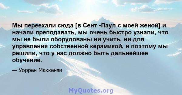 Мы переехали сюда [в Сент -Паул с моей женой] и начали преподавать, мы очень быстро узнали, что мы не были оборудованы ни учить, ни для управления собственной керамикой, и поэтому мы решили, что у нас должно быть