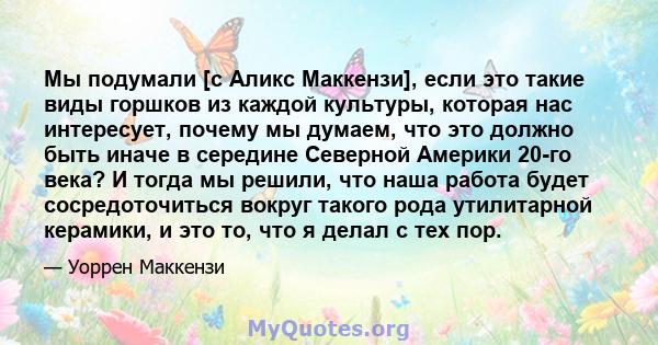 Мы подумали [с Аликс Маккензи], если это такие виды горшков из каждой культуры, которая нас интересует, почему мы думаем, что это должно быть иначе в середине Северной Америки 20-го века? И тогда мы решили, что наша