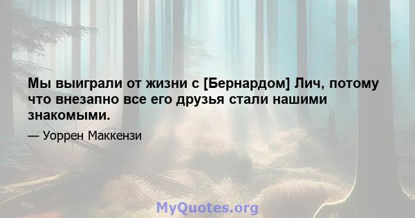 Мы выиграли от жизни с [Бернардом] Лич, потому что внезапно все его друзья стали нашими знакомыми.