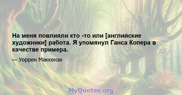 На меня повлияли кто -то или [английские художники] работа. Я упомянул Ганса Копера в качестве примера.