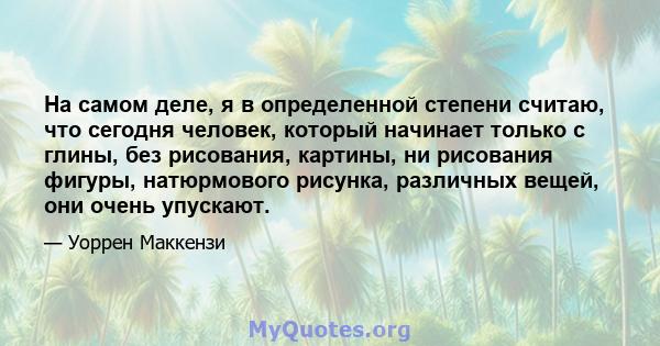 На самом деле, я в определенной степени считаю, что сегодня человек, который начинает только с глины, без рисования, картины, ни рисования фигуры, натюрмового рисунка, различных вещей, они очень упускают.