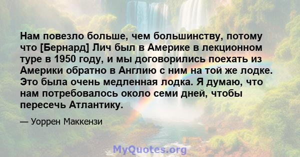 Нам повезло больше, чем большинству, потому что [Бернард] Лич был в Америке в лекционном туре в 1950 году, и мы договорились поехать из Америки обратно в Англию с ним на той же лодке. Это была очень медленная лодка. Я