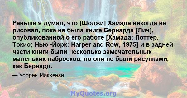 Раньше я думал, что [Шоджи] Хамада никогда не рисовал, пока не была книга Бернарда [Лич], опубликованной о его работе [Хамада: Поттер, Токио; Нью -Йорк: Harper and Row, 1975] и в задней части книги были несколько