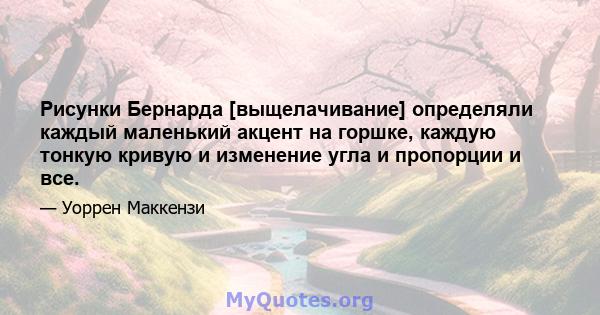 Рисунки Бернарда [выщелачивание] определяли каждый маленький акцент на горшке, каждую тонкую кривую и изменение угла и пропорции и все.