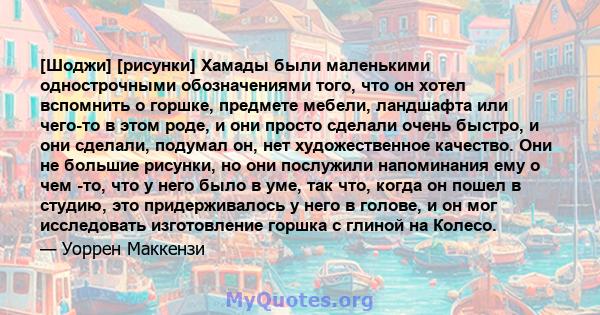 [Шоджи] [рисунки] Хамады были маленькими однострочными обозначениями того, что он хотел вспомнить о горшке, предмете мебели, ландшафта или чего-то в этом роде, и они просто сделали очень быстро, и они сделали, подумал