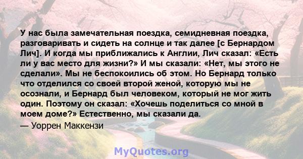 У нас была замечательная поездка, семидневная поездка, разговаривать и сидеть на солнце и так далее [с Бернардом Лич]. И когда мы приближались к Англии, Лич сказал: «Есть ли у вас место для жизни?» И мы сказали: «Нет,