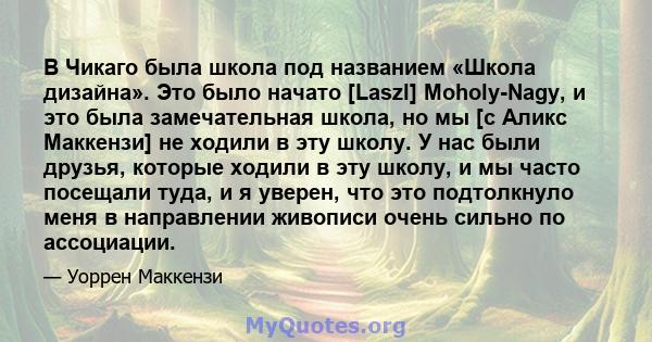 В Чикаго была школа под названием «Школа дизайна». Это было начато [Laszl] Moholy-Nagy, и это была замечательная школа, но мы [с Аликс Маккензи] не ходили в эту школу. У нас были друзья, которые ходили в эту школу, и мы 