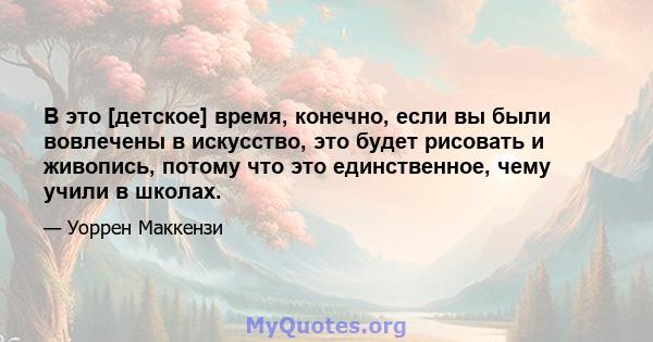 В это [детское] время, конечно, если вы были вовлечены в искусство, это будет рисовать и живопись, потому что это единственное, чему учили в школах.