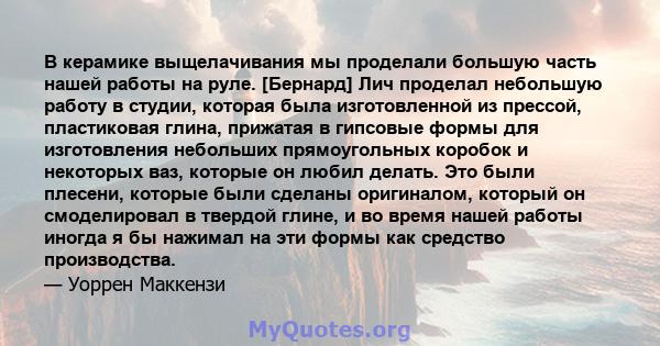 В керамике выщелачивания мы проделали большую часть нашей работы на руле. [Бернард] Лич проделал небольшую работу в студии, которая была изготовленной из прессой, пластиковая глина, прижатая в гипсовые формы для