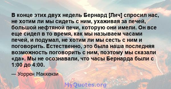 В конце этих двух недель Бернард [Лич] спросил нас, не хотим ли мы сидеть с ним, ухаживая за печей, большой нефтяной печи, которую они имели. Он все еще сидел в то время, как мы называем часами печей, и подумал, не