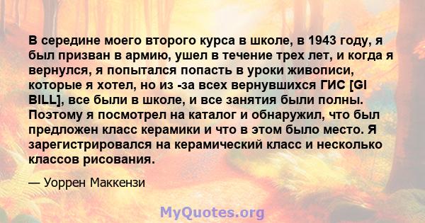 В середине моего второго курса в школе, в 1943 году, я был призван в армию, ушел в течение трех лет, и когда я вернулся, я попытался попасть в уроки живописи, которые я хотел, но из -за всех вернувшихся ГИС [GI BILL],