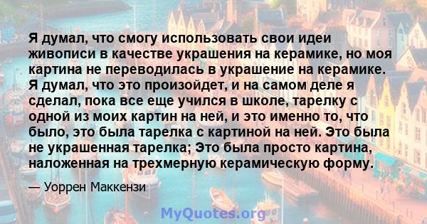 Я думал, что смогу использовать свои идеи живописи в качестве украшения на керамике, но моя картина не переводилась в украшение на керамике. Я думал, что это произойдет, и на самом деле я сделал, пока все еще учился в