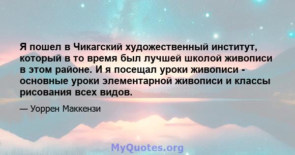 Я пошел в Чикагский художественный институт, который в то время был лучшей школой живописи в этом районе. И я посещал уроки живописи - основные уроки элементарной живописи и классы рисования всех видов.