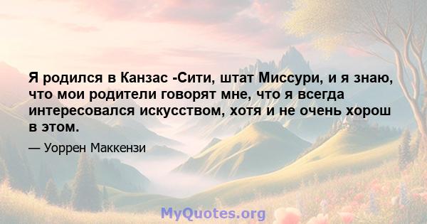 Я родился в Канзас -Сити, штат Миссури, и я знаю, что мои родители говорят мне, что я всегда интересовался искусством, хотя и не очень хорош в этом.