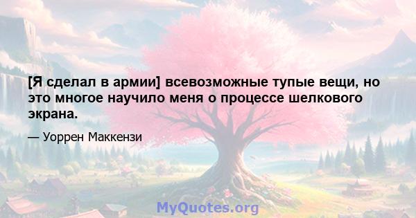 [Я сделал в армии] всевозможные тупые вещи, но это многое научило меня о процессе шелкового экрана.