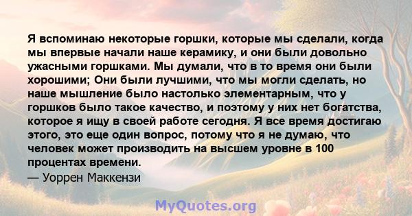 Я вспоминаю некоторые горшки, которые мы сделали, когда мы впервые начали наше керамику, и они были довольно ужасными горшками. Мы думали, что в то время они были хорошими; Они были лучшими, что мы могли сделать, но