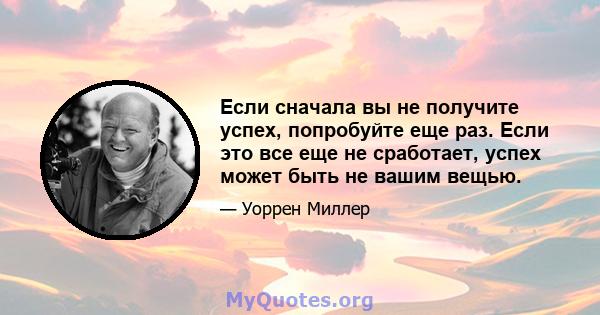 Если сначала вы не получите успех, попробуйте еще раз. Если это все еще не сработает, успех может быть не вашим вещью.