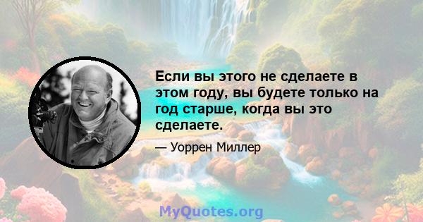 Если вы этого не сделаете в этом году, вы будете только на год старше, когда вы это сделаете.