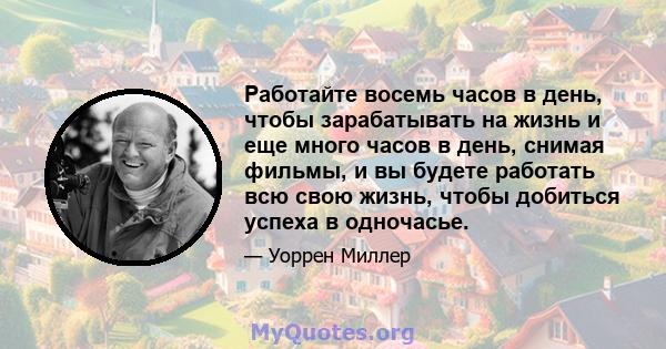 Работайте восемь часов в день, чтобы зарабатывать на жизнь и еще много часов в день, снимая фильмы, и вы будете работать всю свою жизнь, чтобы добиться успеха в одночасье.