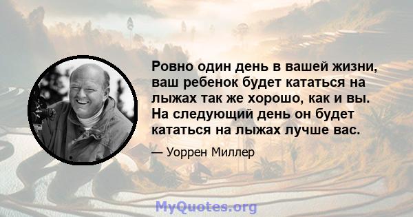 Ровно один день в вашей жизни, ваш ребенок будет кататься на лыжах так же хорошо, как и вы. На следующий день он будет кататься на лыжах лучше вас.