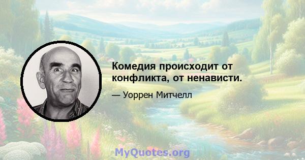 Комедия происходит от конфликта, от ненависти.