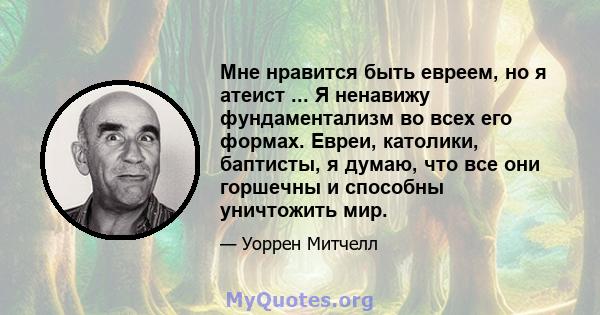 Мне нравится быть евреем, но я атеист ... Я ненавижу фундаментализм во всех его формах. Евреи, католики, баптисты, я думаю, что все они горшечны и способны уничтожить мир.