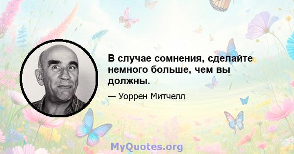 В случае сомнения, сделайте немного больше, чем вы должны.