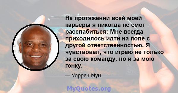 На протяжении всей моей карьеры я никогда не смог расслабиться; Мне всегда приходилось идти на поле с другой ответственностью. Я чувствовал, что играю не только за свою команду, но и за мою гонку.