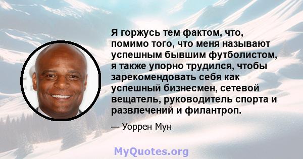 Я горжусь тем фактом, что, помимо того, что меня называют успешным бывшим футболистом, я также упорно трудился, чтобы зарекомендовать себя как успешный бизнесмен, сетевой вещатель, руководитель спорта и развлечений и