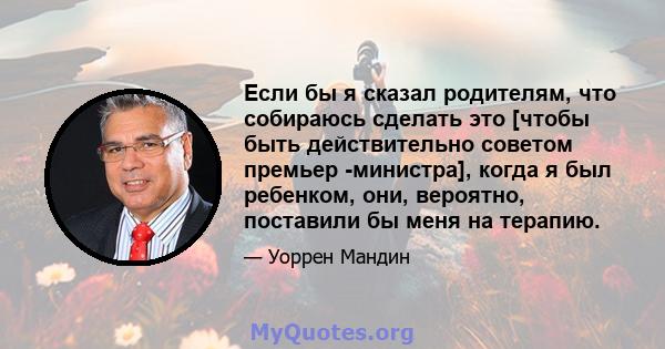 Если бы я сказал родителям, что собираюсь сделать это [чтобы быть действительно советом премьер -министра], когда я был ребенком, они, вероятно, поставили бы меня на терапию.