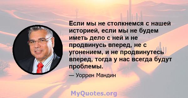 Если мы не столкнемся с нашей историей, если мы не будем иметь дело с ней и не продвинусь вперед, не с угонением, и не продвинутесь вперед, тогда у нас всегда будут проблемы.