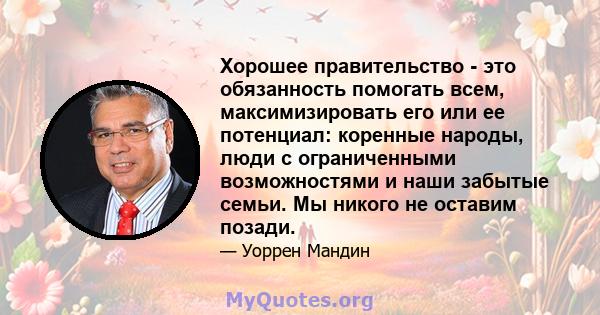 Хорошее правительство - это обязанность помогать всем, максимизировать его или ее потенциал: коренные народы, люди с ограниченными возможностями и наши забытые семьи. Мы никого не оставим позади.