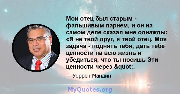 Мой отец был старым - фальшивым парнем, и он на самом деле сказал мне однажды: «Я не твой друг, я твой отец. Моя задача - поднять тебя, дать тебе ценности на всю жизнь и убедиться, что ты носишь Эти ценности через