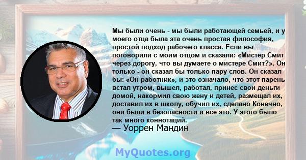 Мы были очень - мы были работающей семьей, и у моего отца была эта очень простая философия, простой подход рабочего класса. Если вы поговорили с моим отцом и сказали: «Мистер Смит через дорогу, что вы думаете о мистере