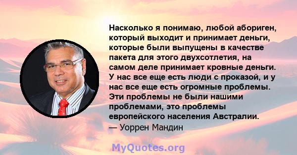 Насколько я понимаю, любой абориген, который выходит и принимает деньги, которые были выпущены в качестве пакета для этого двухсотлетия, на самом деле принимает кровные деньги. У нас все еще есть люди с проказой, и у