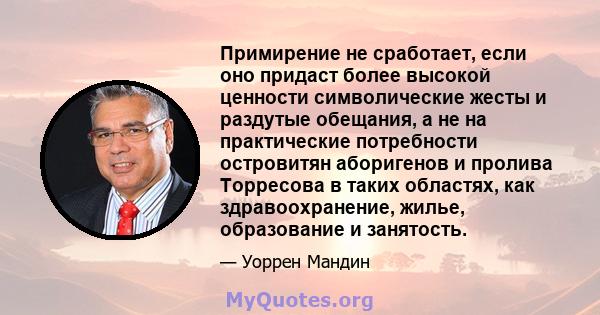 Примирение не сработает, если оно придаст более высокой ценности символические жесты и раздутые обещания, а не на практические потребности островитян аборигенов и пролива Торресова в таких областях, как здравоохранение, 