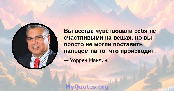 Вы всегда чувствовали себя не счастливыми на вещах, но вы просто не могли поставить пальцем на то, что происходит.