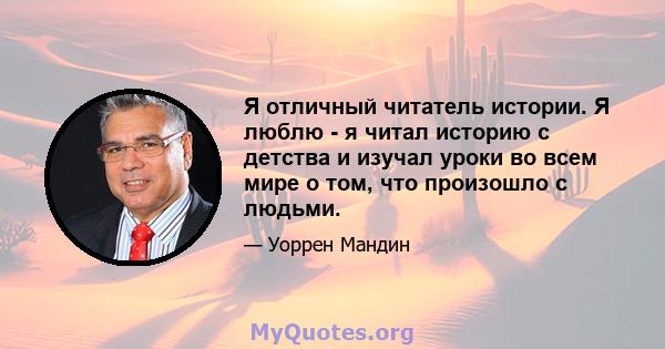 Я отличный читатель истории. Я люблю - я читал историю с детства и изучал уроки во всем мире о том, что произошло с людьми.