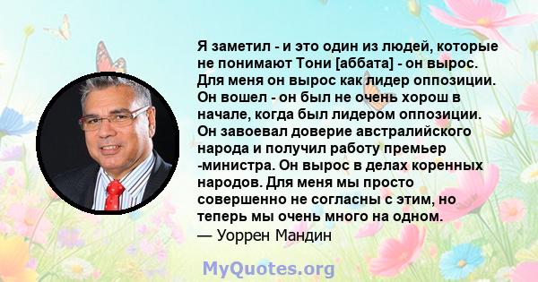 Я заметил - и это один из людей, которые не понимают Тони [аббата] - он вырос. Для меня он вырос как лидер оппозиции. Он вошел - он был не очень хорош в начале, когда был лидером оппозиции. Он завоевал доверие