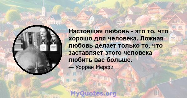 Настоящая любовь - это то, что хорошо для человека. Ложная любовь делает только то, что заставляет этого человека любить вас больше.