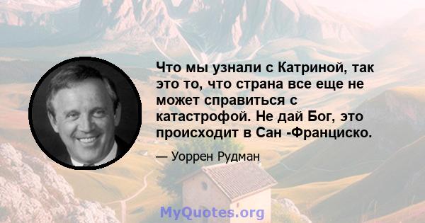 Что мы узнали с Катриной, так это то, что страна все еще не может справиться с катастрофой. Не дай Бог, это происходит в Сан -Франциско.