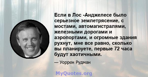 Если в Лос -Анджелесе было серьезное землетрясение, с мостами, автомагистралями, железными дорогами и аэропортами, и огромные здания рухнут, мне все равно, сколько вы планируете, первые 72 часа будут хаотичными.