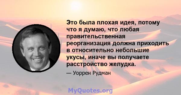 Это была плохая идея, потому что я думаю, что любая правительственная реорганизация должна приходить в относительно небольшие укусы, иначе вы получаете расстройство желудка.