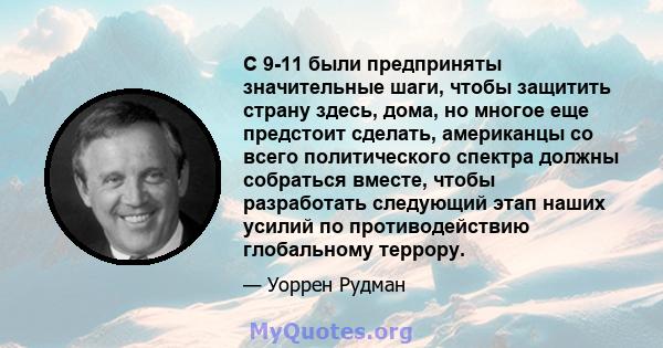 С 9-11 были предприняты значительные шаги, чтобы защитить страну здесь, дома, но многое еще предстоит сделать, американцы со всего политического спектра должны собраться вместе, чтобы разработать следующий этап наших