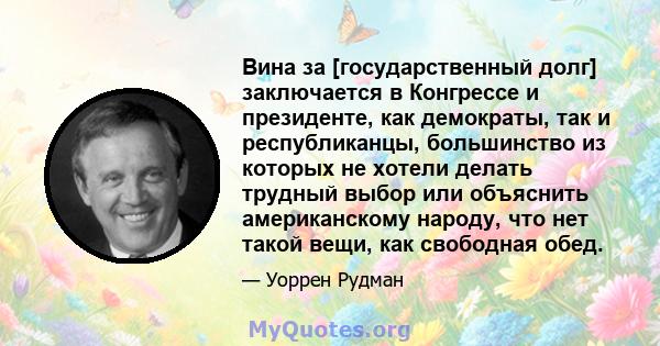 Вина за [государственный долг] заключается в Конгрессе и президенте, как демократы, так и республиканцы, большинство из которых не хотели делать трудный выбор или объяснить американскому народу, что нет такой вещи, как