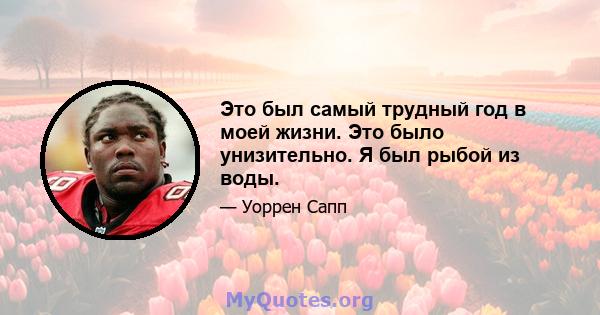 Это был самый трудный год в моей жизни. Это было унизительно. Я был рыбой из воды.